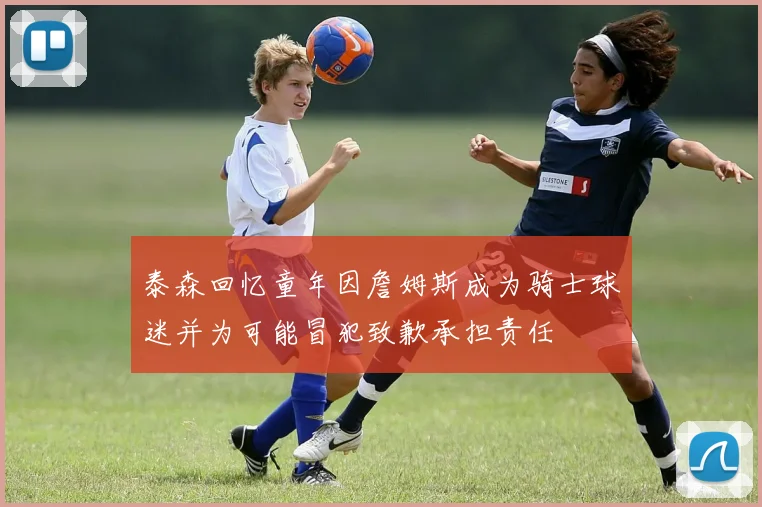 泰森回忆童年因詹姆斯成为骑士球迷并为可能冒犯致歉承担责任