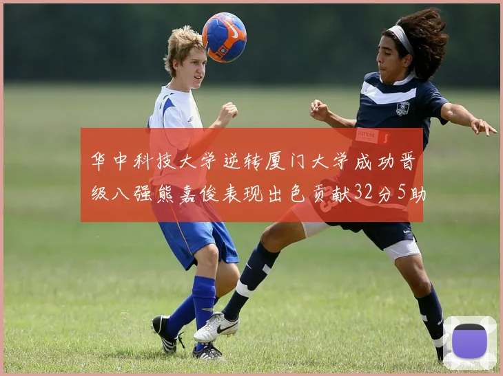 华中科技大学逆转厦门大学成功晋级八强熊嘉俊表现出色贡献32分5助攻5抢断