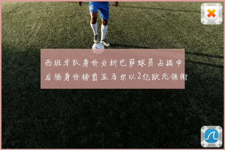 西班牙队身价分析巴萨球员占据中后场身价榜首亚马尔以2亿欧元领衔