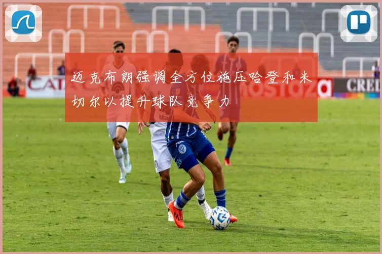迈克布朗强调全方位施压哈登和米切尔以提升球队竞争力
