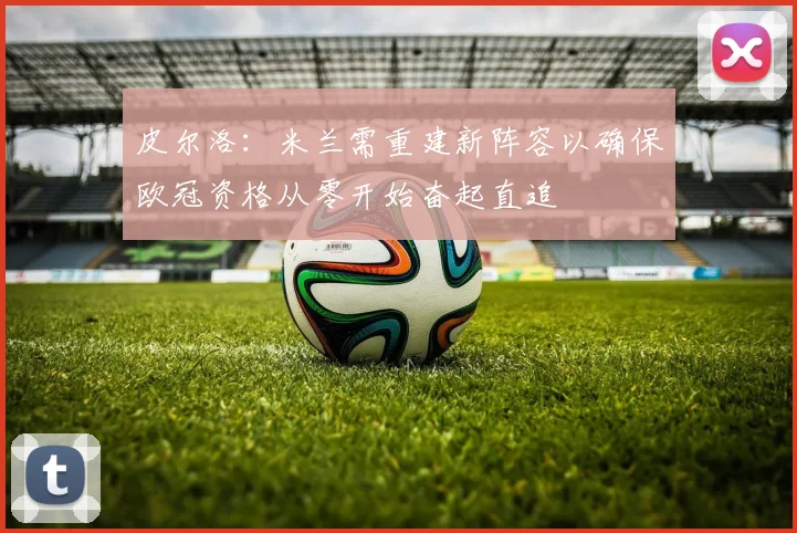 皮尔洛：米兰需重建新阵容以确保欧冠资格从零开始奋起直追
