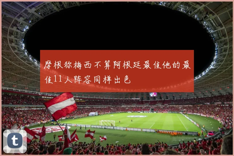 摩根称梅西不算阿根廷最佳他的最佳11人阵容同样出色