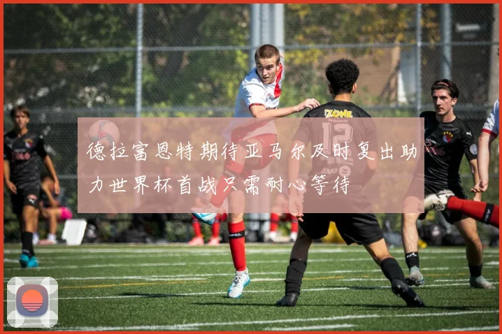 德拉富恩特期待亚马尔及时复出助力世界杯首战只需耐心等待