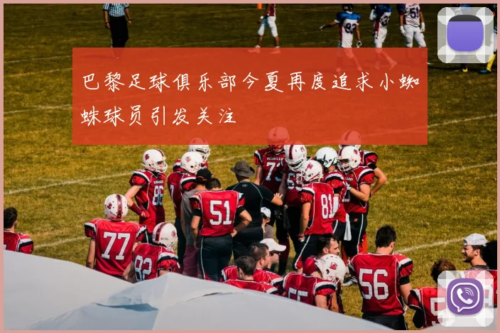 巴黎足球俱乐部今夏再度追求小蜘蛛球员引发关注