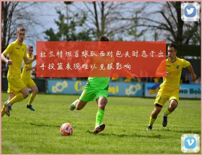 杜兰特坦言球队面对包夹时急于出手投篮表现难以克服影响