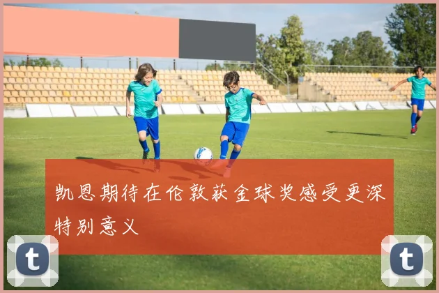 凯恩期待在伦敦获金球奖感受更深特别意义