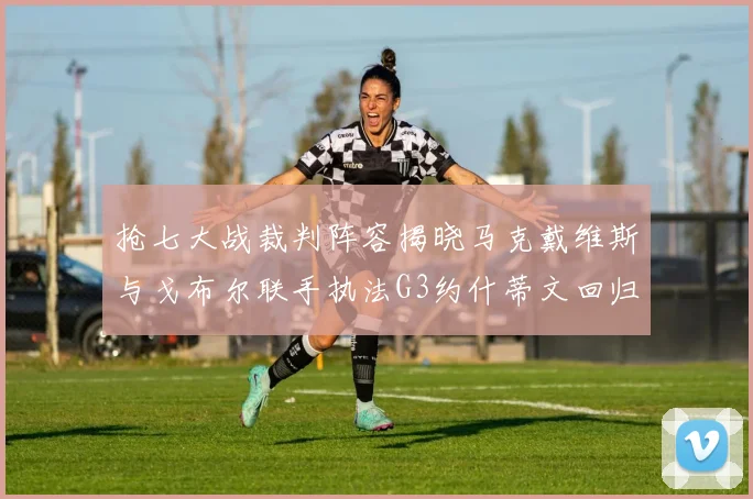 抢七大战裁判阵容揭晓马克戴维斯与戈布尔联手执法G3约什蒂文回归G2