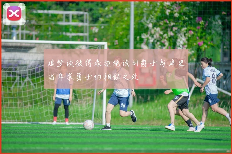 追梦谈彼得森拒绝试训爵士与库里当年求勇士的相似之处