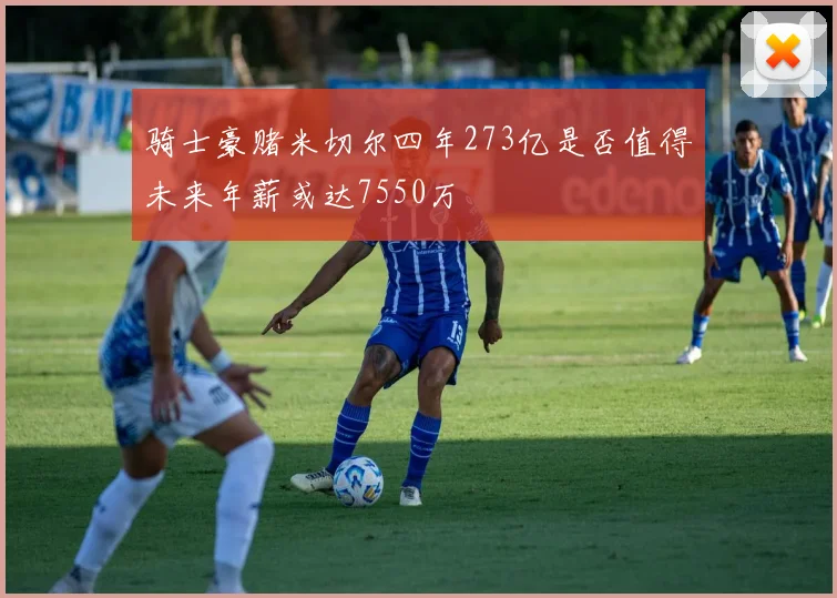 骑士豪赌米切尔四年273亿是否值得未来年薪或达7550万